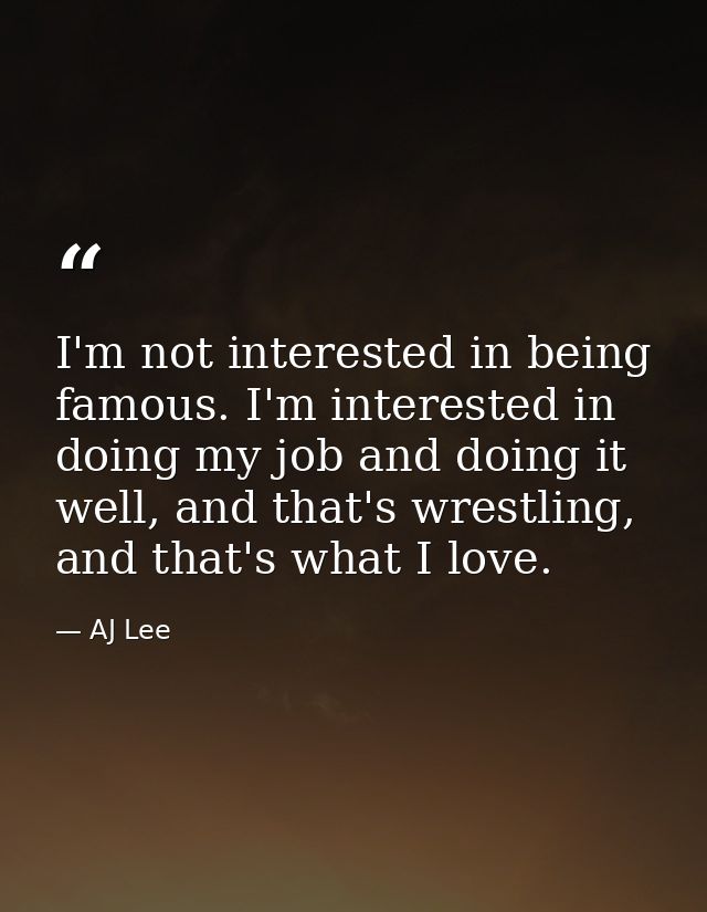 I'm not interested in being famous. I'm interested in doing my job and doing it well, and that's wrestling, and that's w — AJ Lee