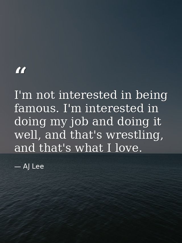 I'm not interested in being famous. I'm interested in doing my job and doing it well, and that's wrestling, and that's w — AJ Lee