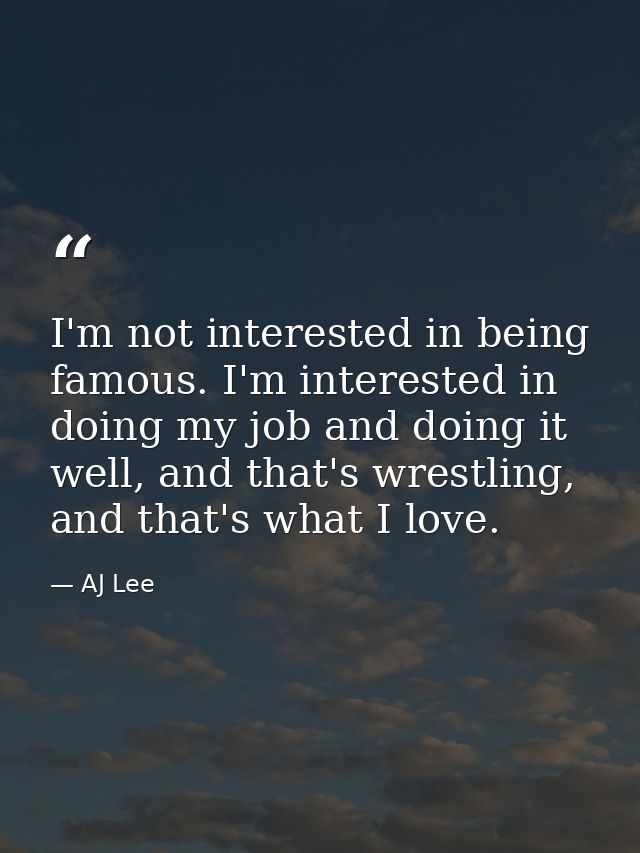 I'm not interested in being famous. I'm interested in doing my job and doing it well, and that's wrestling, and that's w — AJ Lee