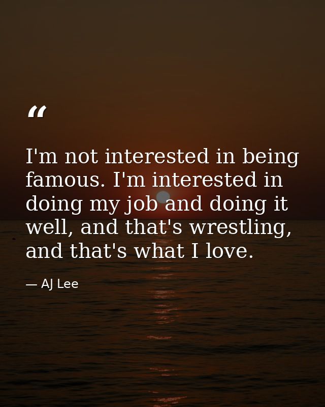 I'm not interested in being famous. I'm interested in doing my job and doing it well, and that's wrestling, and that's w — AJ Lee