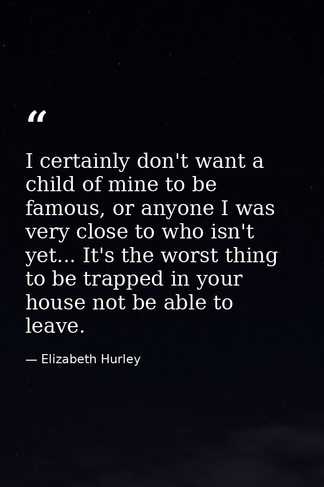 I certainly don't want a child of mine to be famous, or anyone I was very close to who isn't yet... It's the worst thing — Elizabeth Hurley