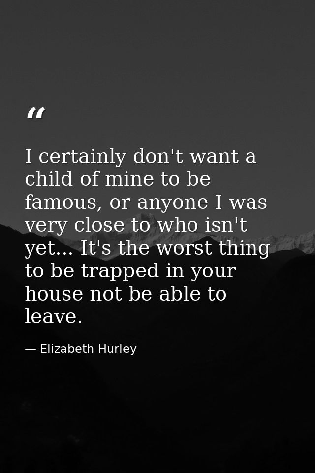 I certainly don't want a child of mine to be famous, or anyone I was very close to who isn't yet... It's the worst thing — Elizabeth Hurley