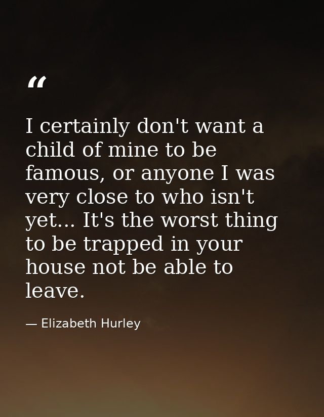 I certainly don't want a child of mine to be famous, or anyone I was very close to who isn't yet... It's the worst thing — Elizabeth Hurley