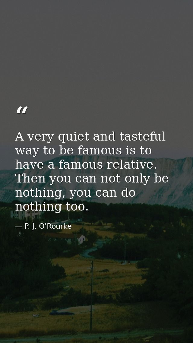 A very quiet and tasteful way to be famous is to have a famous relative. Then you can not only be nothing, you can do no — P. J. O'Rourke