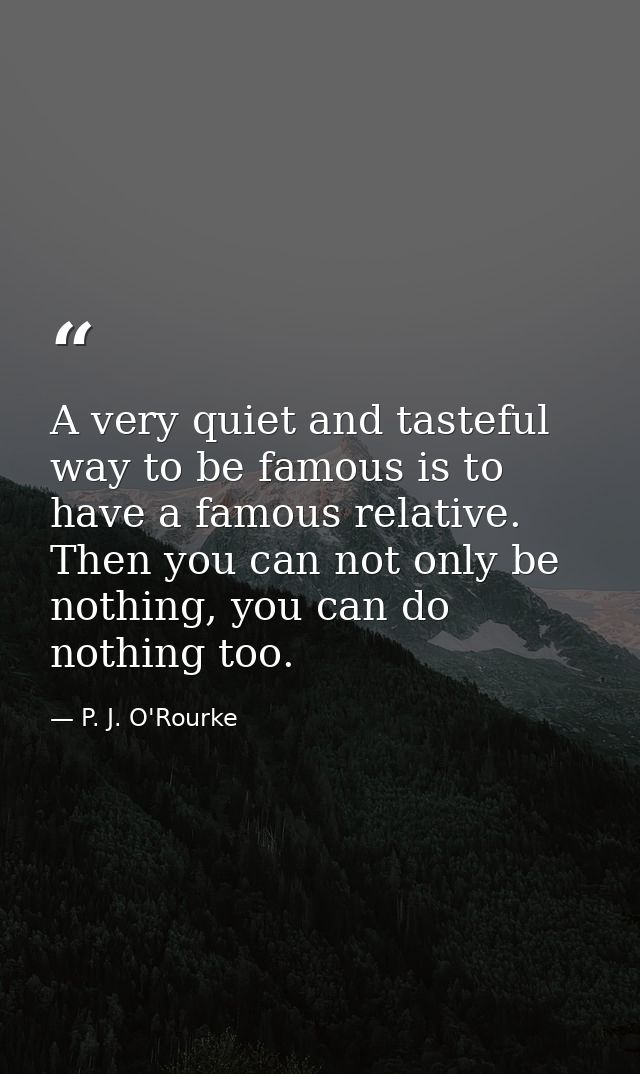 A very quiet and tasteful way to be famous is to have a famous relative. Then you can not only be nothing, you can do no — P. J. O'Rourke