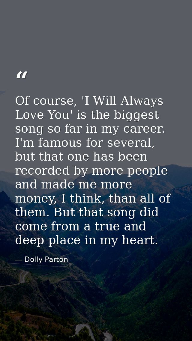 Of course, 'I Will Always Love You' is the biggest song so far in my career. I'm famous for several, but that one has be — Dolly Parton