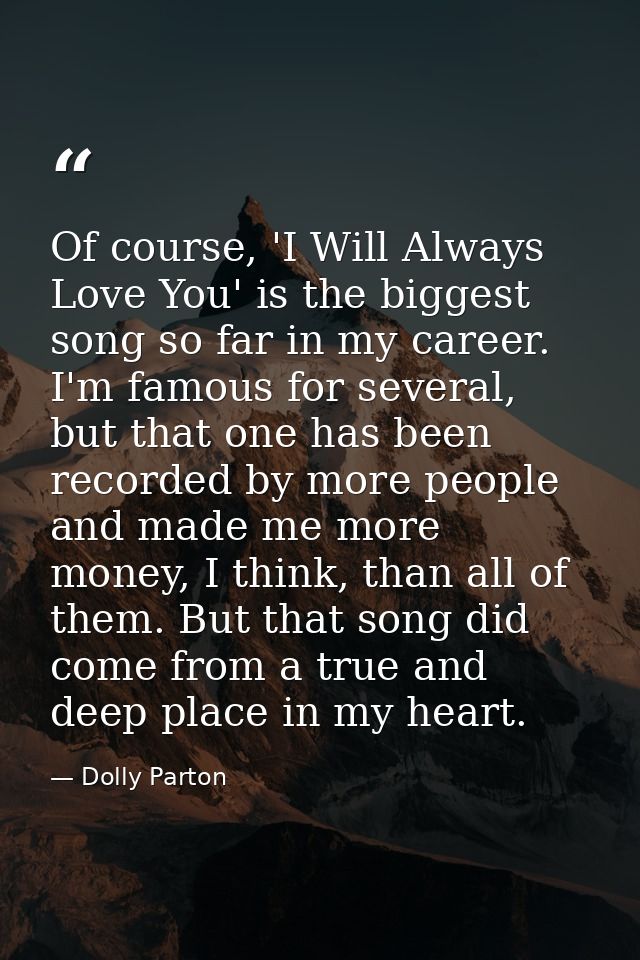 Of course, 'I Will Always Love You' is the biggest song so far in my career. I'm famous for several, but that one has be — Dolly Parton