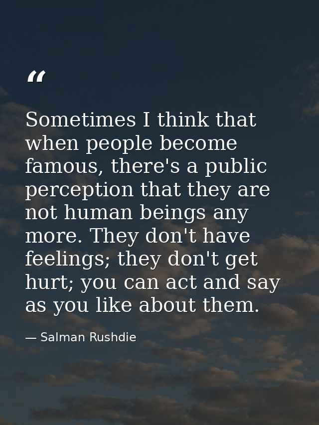 Sometimes I think that when people become famous, there's a public perception that they are not human beings any more. T — Salman Rushdie