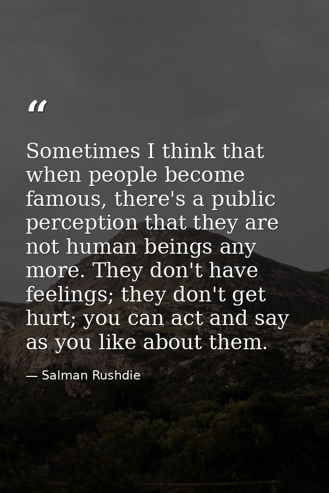 Sometimes I think that when people become famous, there's a public perception that they are not human beings any more. T — Salman Rushdie