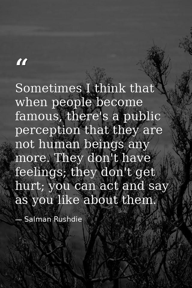 Sometimes I think that when people become famous, there's a public perception that they are not human beings any more. T — Salman Rushdie