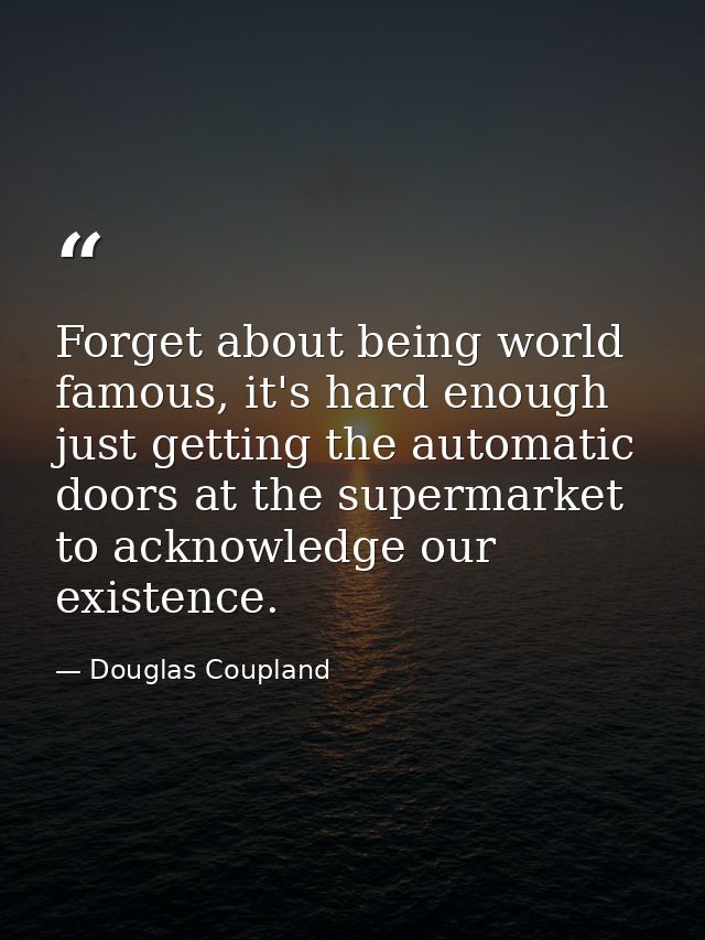 Forget about being world famous, it's hard enough just getting the automatic doors at the supermarket to acknowledge our — Douglas Coupland