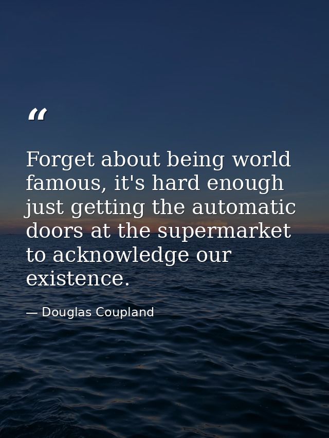 Forget about being world famous, it's hard enough just getting the automatic doors at the supermarket to acknowledge our — Douglas Coupland