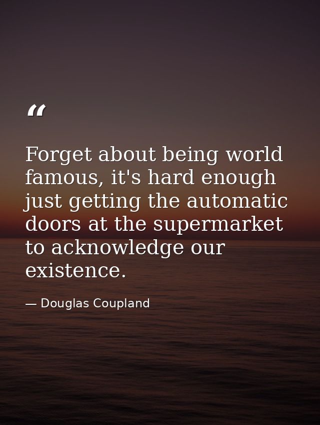 Forget about being world famous, it's hard enough just getting the automatic doors at the supermarket to acknowledge our — Douglas Coupland