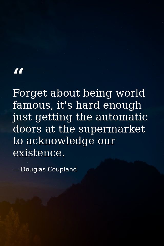 Forget about being world famous, it's hard enough just getting the automatic doors at the supermarket to acknowledge our — Douglas Coupland