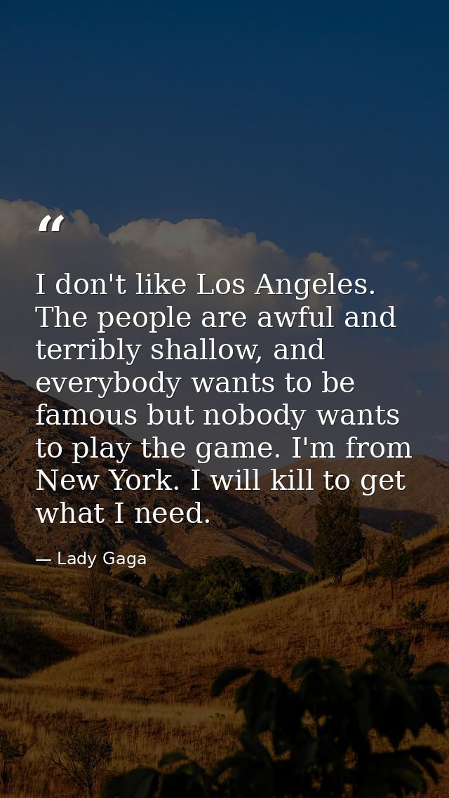 I don't like Los Angeles. The people are awful and terribly shallow, and everybody wants to be famous but nobody wants t — Lady Gaga
