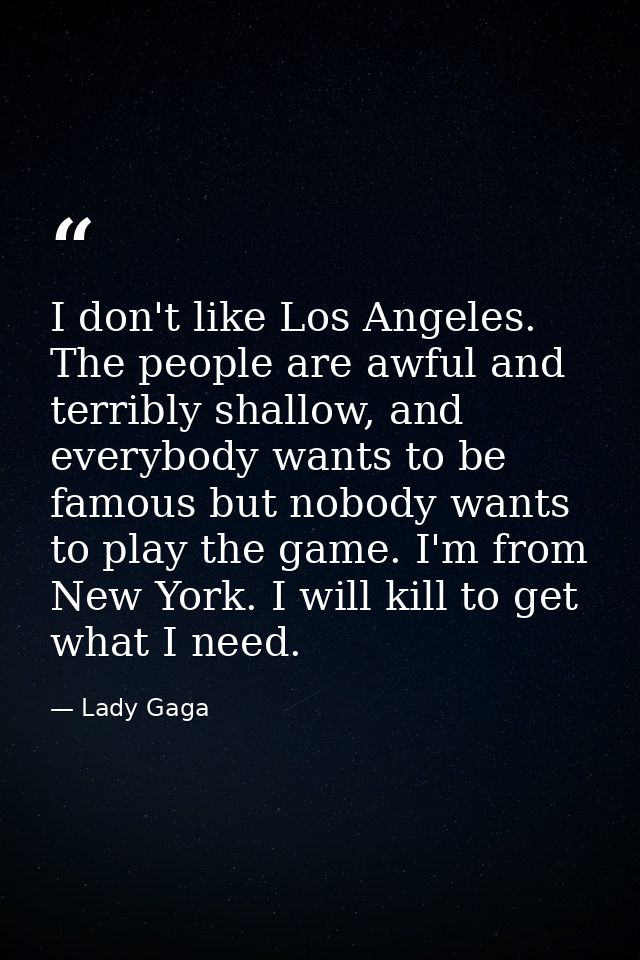 I don't like Los Angeles. The people are awful and terribly shallow, and everybody wants to be famous but nobody wants t — Lady Gaga