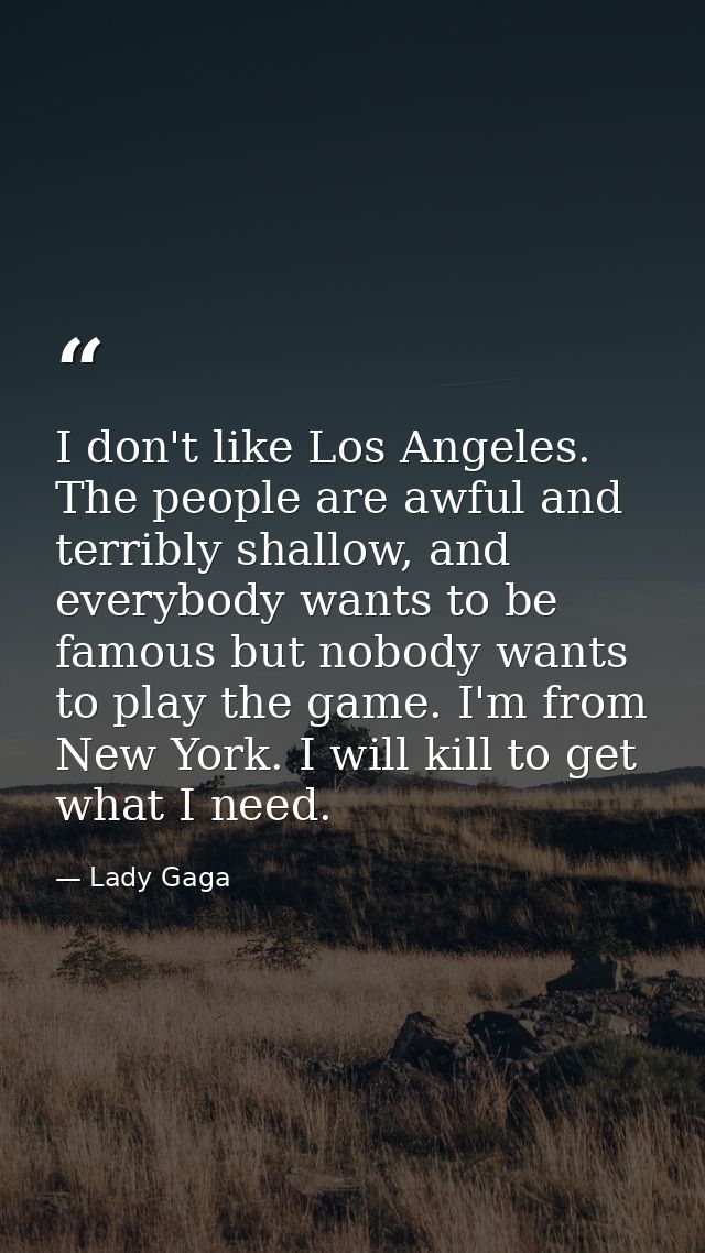 I don't like Los Angeles. The people are awful and terribly shallow, and everybody wants to be famous but nobody wants t — Lady Gaga