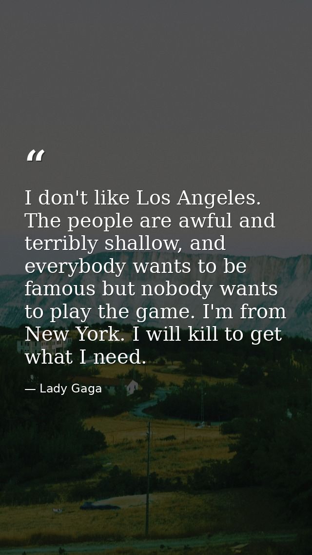 I don't like Los Angeles. The people are awful and terribly shallow, and everybody wants to be famous but nobody wants t — Lady Gaga