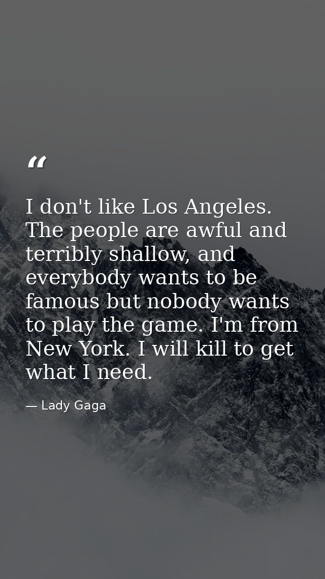 I don't like Los Angeles. The people are awful and terribly shallow, and everybody wants to be famous but nobody wants t — Lady Gaga