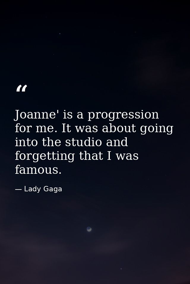 Joanne' is a progression for me. It was about going into the studio and forgetting that I was famous. — Lady Gaga
