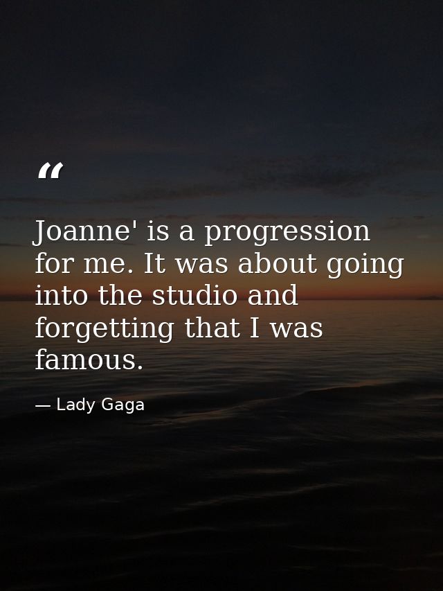 Joanne' is a progression for me. It was about going into the studio and forgetting that I was famous. — Lady Gaga