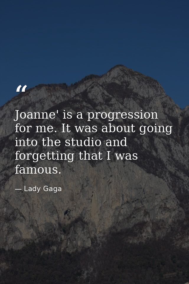 Joanne' is a progression for me. It was about going into the studio and forgetting that I was famous. — Lady Gaga