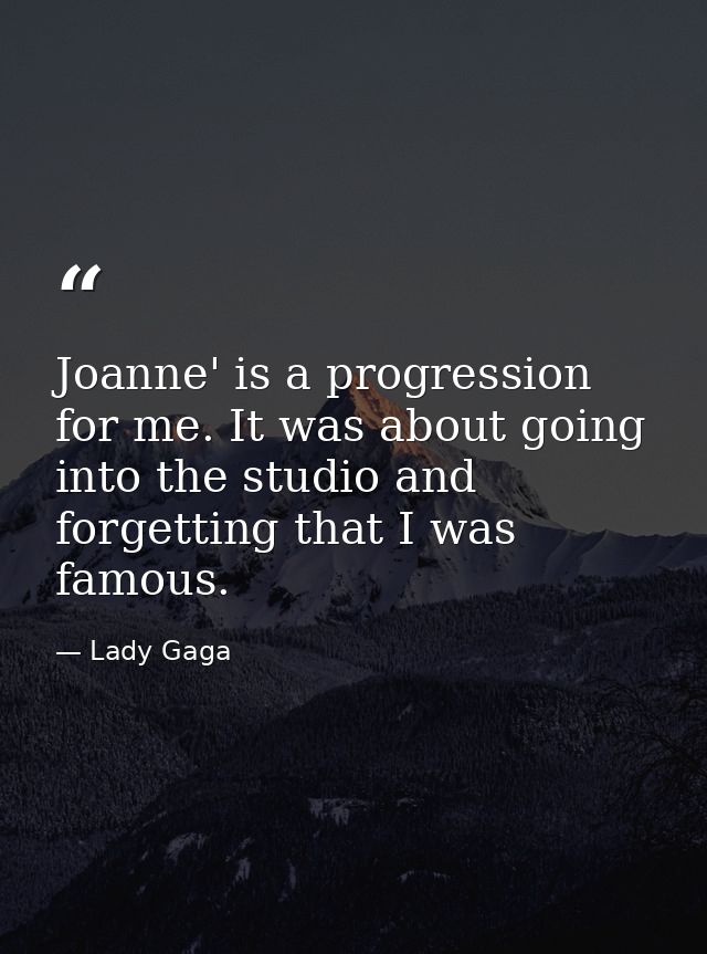 Joanne' is a progression for me. It was about going into the studio and forgetting that I was famous. — Lady Gaga