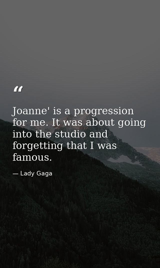 Joanne' is a progression for me. It was about going into the studio and forgetting that I was famous. — Lady Gaga