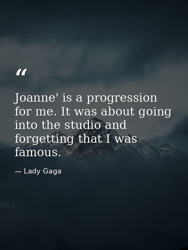 Joanne' is a progression for me. It was about going into the studio and forgetting that I was famous. — Lady Gaga