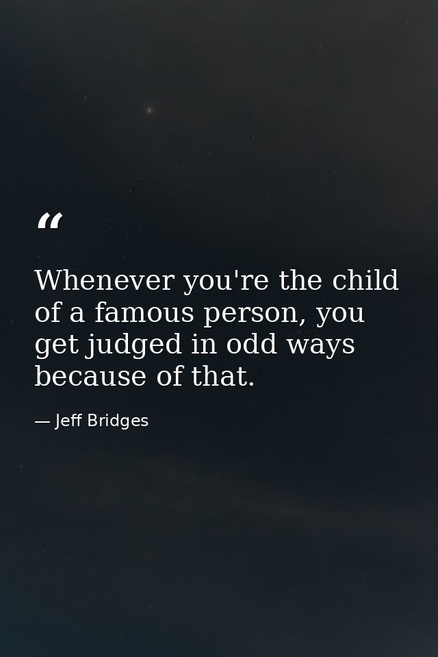 Whenever you're the child of a famous person, you get judged in odd ways because of that. — Jeff Bridges