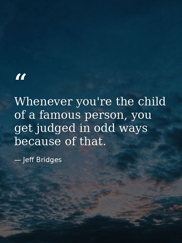 Whenever you're the child of a famous person, you get judged in odd ways because of that. — Jeff Bridges