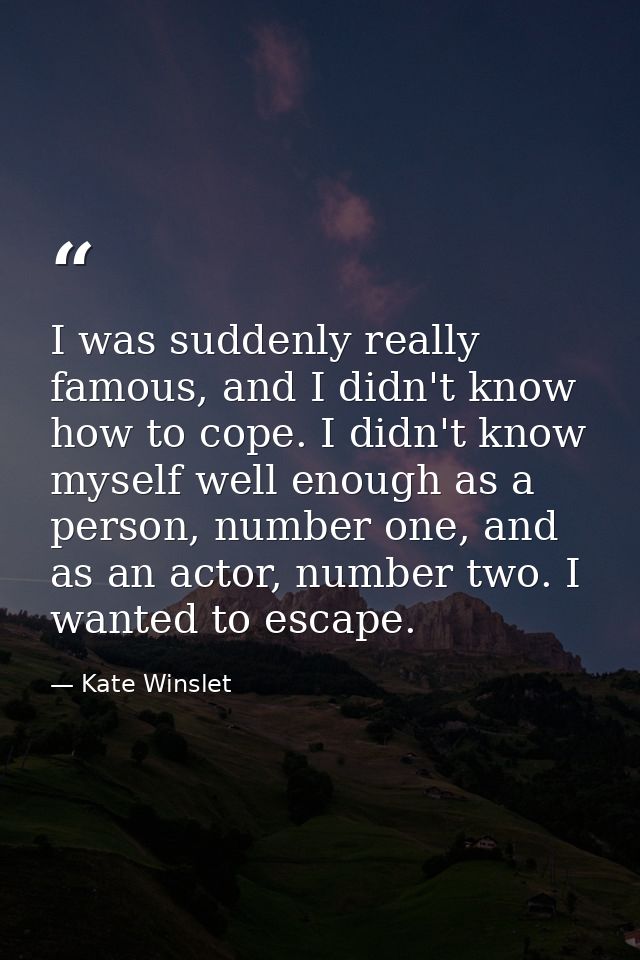 I was suddenly really famous, and I didn't know how to cope. I didn't know myself well enough as a person, number one, a — Kate Winslet