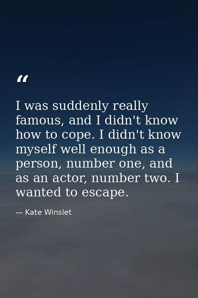 I was suddenly really famous, and I didn't know how to cope. I didn't know myself well enough as a person, number one, a — Kate Winslet