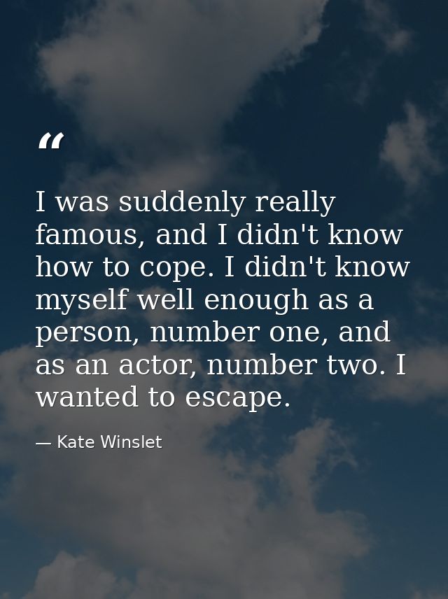 I was suddenly really famous, and I didn't know how to cope. I didn't know myself well enough as a person, number one, a — Kate Winslet