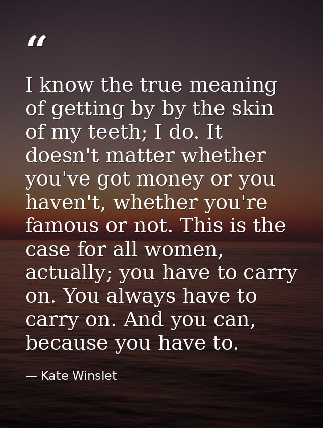 I know the true meaning of getting by by the skin of my teeth; I do. It doesn't matter whether you've got money or you h — Kate Winslet