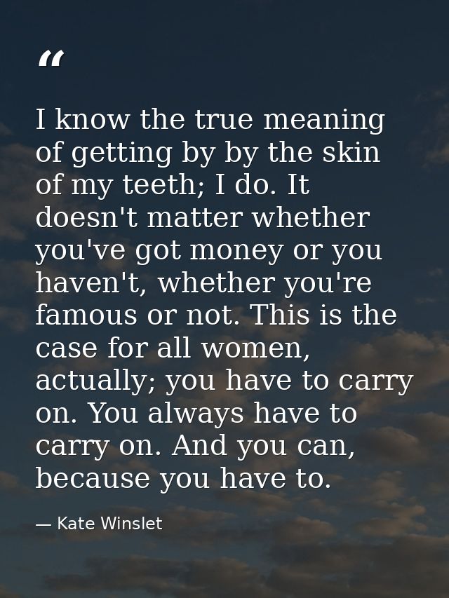 I know the true meaning of getting by by the skin of my teeth; I do. It doesn't matter whether you've got money or you h — Kate Winslet