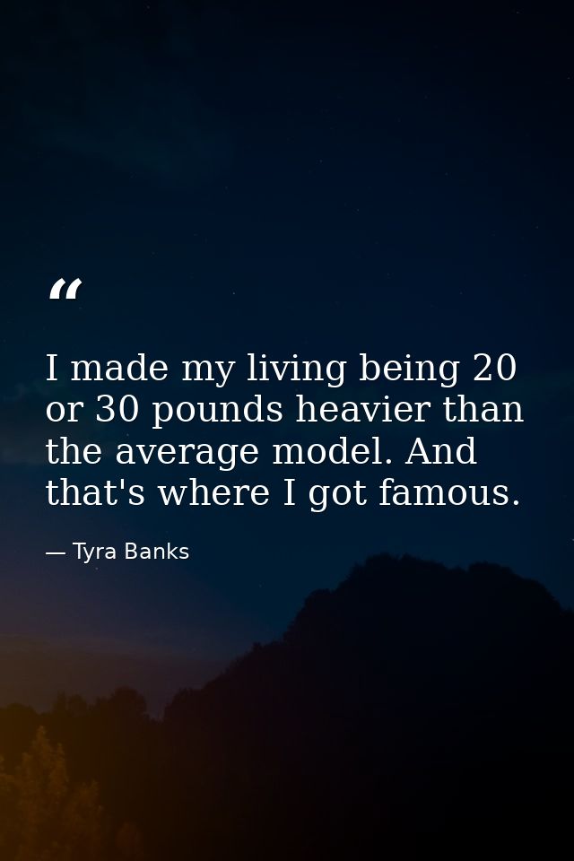 I made my living being 20 or 30 pounds heavier than the average model. And that's where I got famous. — Tyra Banks