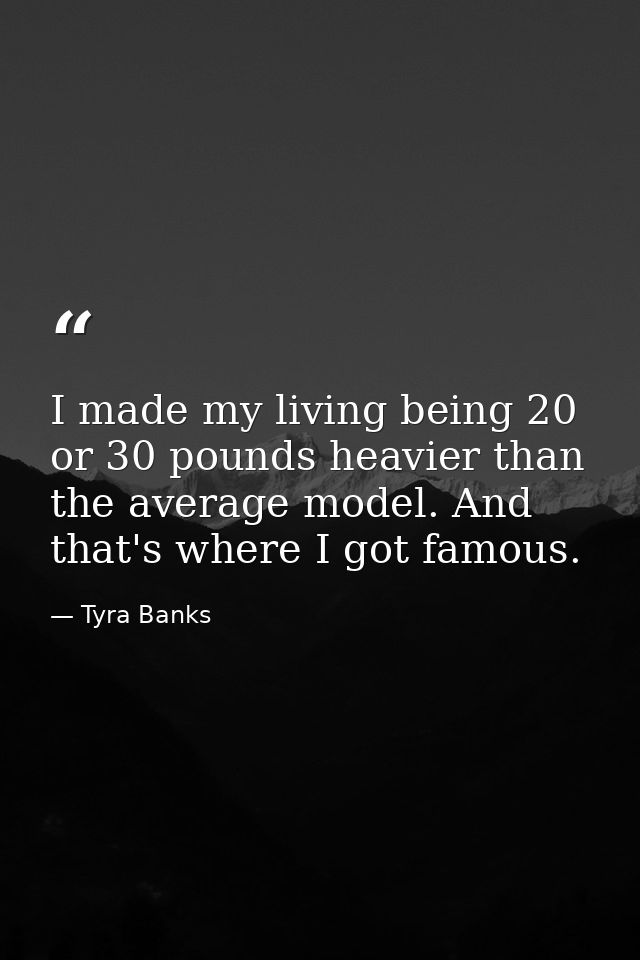 I made my living being 20 or 30 pounds heavier than the average model. And that's where I got famous. — Tyra Banks