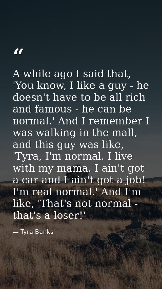 A while ago I said that, 'You know, I like a guy - he doesn't have to be all rich and famous - he can be normal.' And I  — Tyra Banks