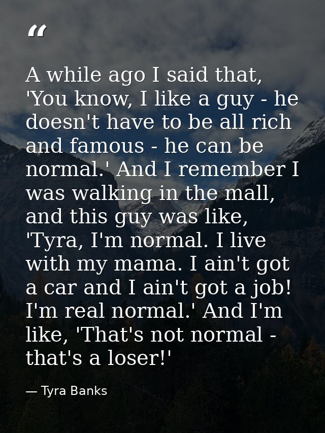 A while ago I said that, 'You know, I like a guy - he doesn't have to be all rich and famous - he can be normal.' And I  — Tyra Banks