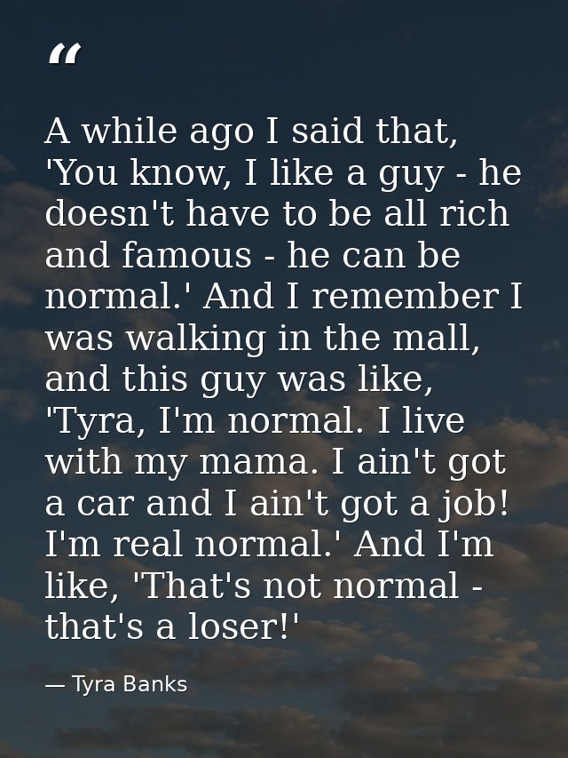 A while ago I said that, 'You know, I like a guy - he doesn't have to be all rich and famous - he can be normal.' And I  — Tyra Banks