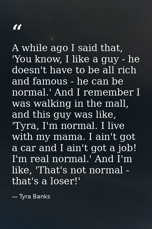 A while ago I said that, 'You know, I like a guy - he doesn't have to be all rich and famous - he can be normal.' And I  — Tyra Banks