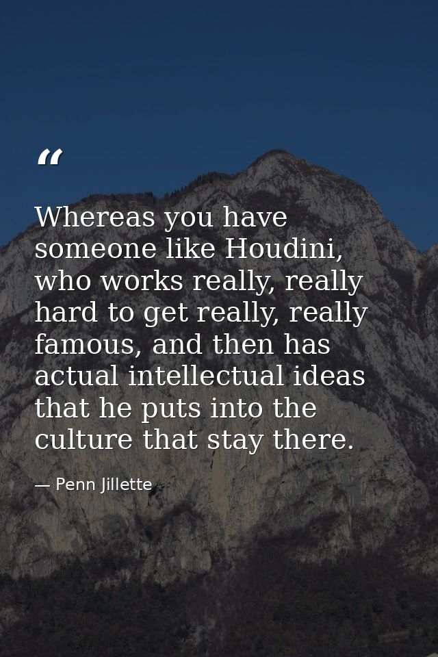 Whereas you have someone like Houdini, who works really, really hard to get really, really famous, and then has actual i — Penn Jillette
