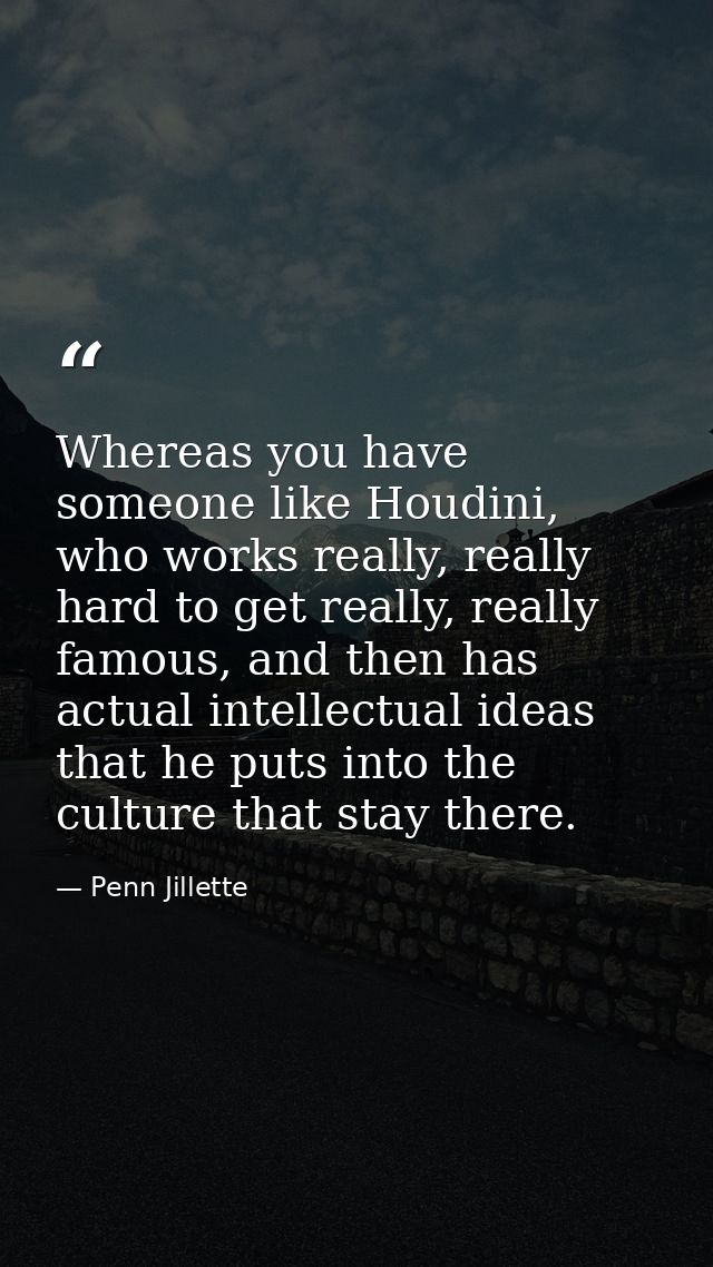 Whereas you have someone like Houdini, who works really, really hard to get really, really famous, and then has actual i — Penn Jillette