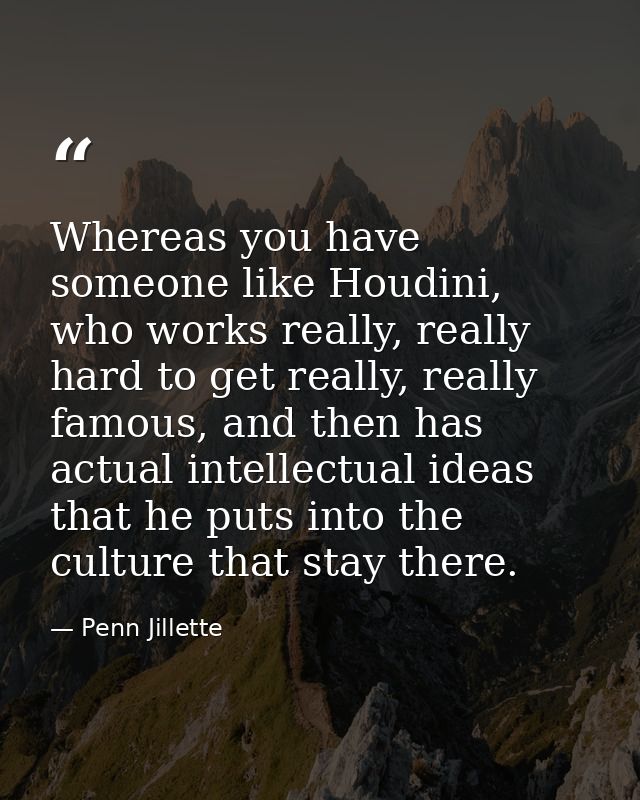 Whereas you have someone like Houdini, who works really, really hard to get really, really famous, and then has actual i — Penn Jillette