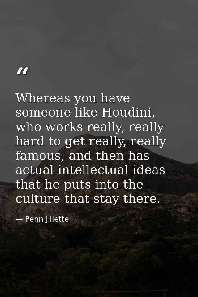 Whereas you have someone like Houdini, who works really, really hard to get really, really famous, and then has actual i — Penn Jillette