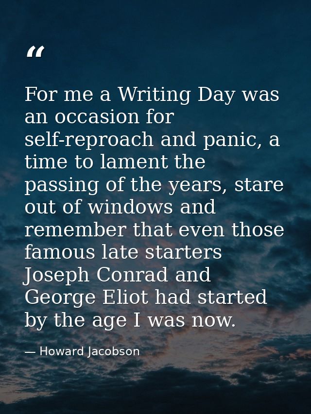 For me a Writing Day was an occasion for self-reproach and panic, a time to lament the passing of the years, stare out o — Howard Jacobson