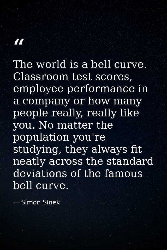 The world is a bell curve. Classroom test scores, employee performance in a company or how many people really, really li — Simon Sinek