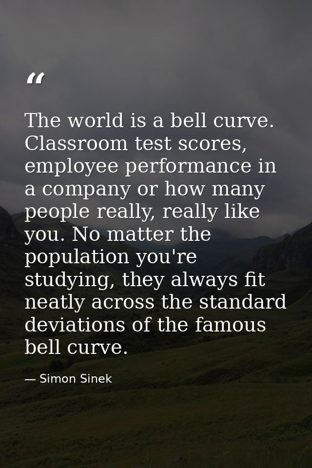 The world is a bell curve. Classroom test scores, employee performance in a company or how many people really, really li — Simon Sinek