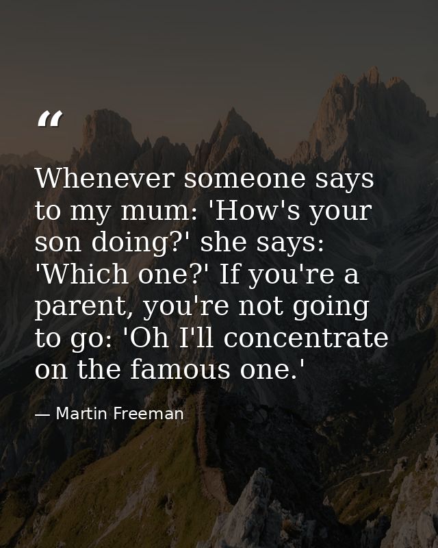 Whenever someone says to my mum: 'How's your son doing?' she says: 'Which one?' If you're a parent, you're not going to  — Martin Freeman